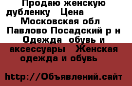 Продаю женскую дубленку › Цена ­ 10 000 - Московская обл., Павлово-Посадский р-н Одежда, обувь и аксессуары » Женская одежда и обувь   